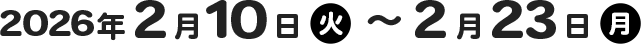 2026年2月10日(火)〜2月23日(月)