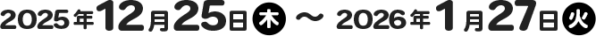 2025年12月25日(木)〜2026年1月27日(火)